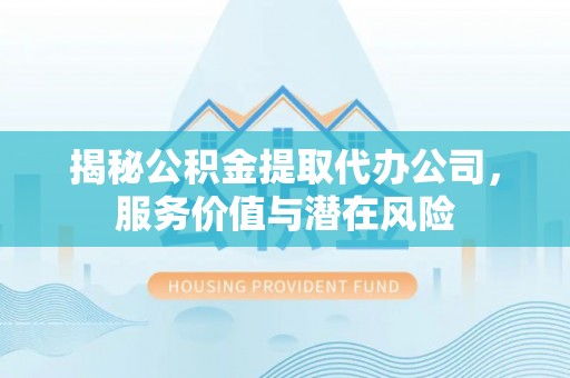 湟中揭秘公积金提取代办公司，服务价值与潜在风险