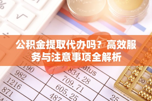 湟中公积金提取代办吗？高效服务与注意事项全解析