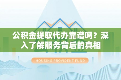 湟中公积金提取代办靠谱吗？深入了解服务背后的真相
