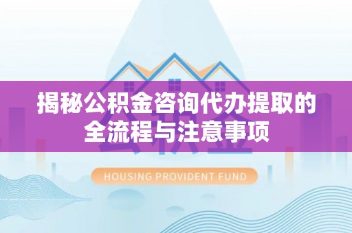 湟中揭秘公积金咨询代办提取的全流程与注意事项