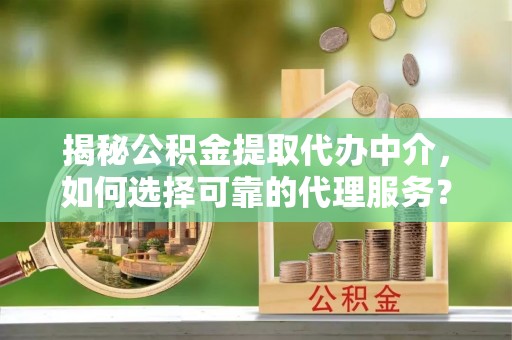 湟中揭秘公积金提取代办中介，如何选择可靠的代理服务？