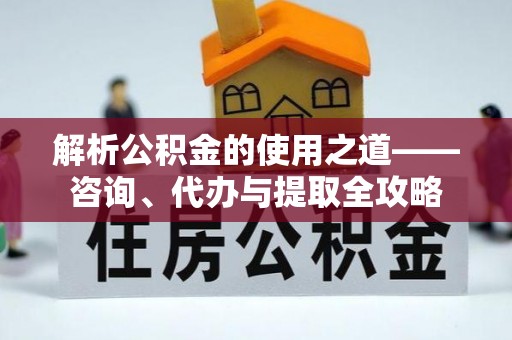 湟中解析公积金的使用之道——咨询、代办与提取全攻略