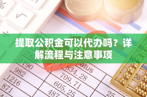 湟中提取公积金可以代办吗？详解流程与注意事项