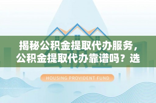 湟中揭秘公积金提取代办服务，公积金提取代办靠谱吗？选择需谨慎