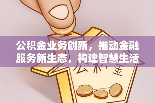 湟中公积金业务创新，推动金融服务新生态，构建智慧生活新未来