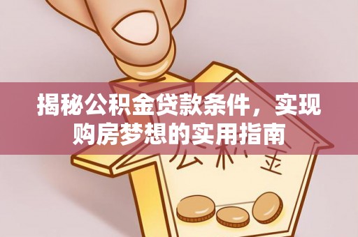 湟中揭秘公积金贷款条件，实现购房梦想的实用指南