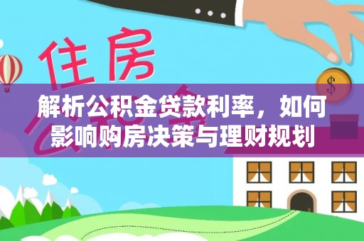 湟中解析公积金贷款利率，如何影响购房决策与理财规划