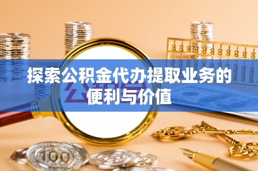 湟中探索公积金代办提取业务的便利与价值
