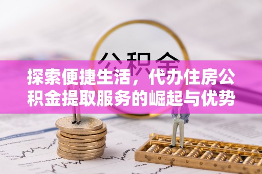 湟中探索便捷生活，代办住房公积金提取服务的崛起与优势