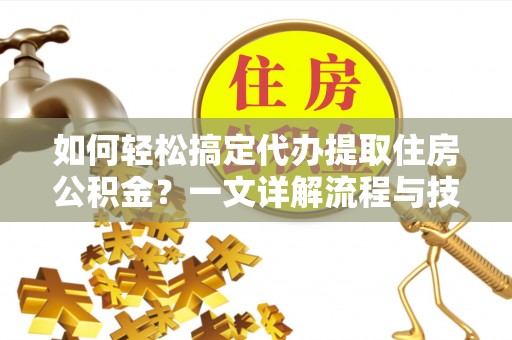 湟中如何轻松搞定代办提取住房公积金？一文详解流程与技巧
