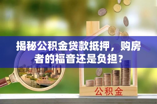 湟中揭秘公积金贷款抵押，购房者的福音还是负担？