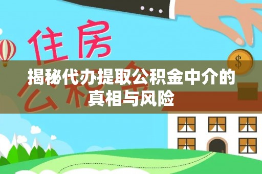 湟中揭秘代办提取公积金中介的真相与风险