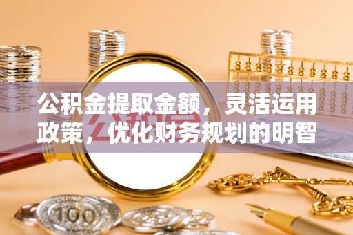 湟中公积金提取金额，灵活运用政策，优化财务规划的明智选择