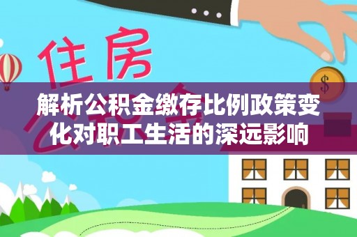 湟中解析公积金缴存比例政策变化对职工生活的深远影响