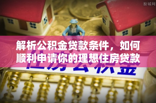 湟中解析公积金贷款条件，如何顺利申请你的理想住房贷款