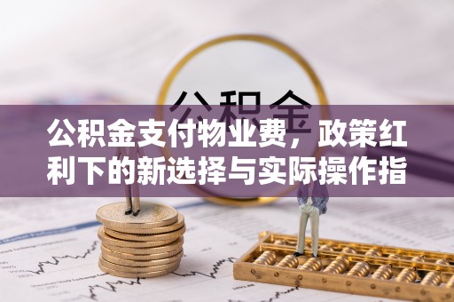 湟中公积金支付物业费，政策红利下的新选择与实际操作指南