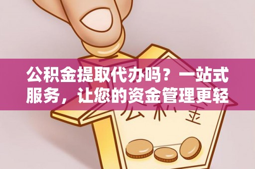 湟中公积金提取代办吗？一站式服务，让您的资金管理更轻松