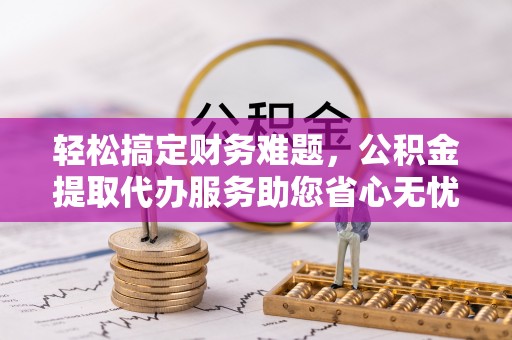 湟中轻松搞定财务难题，公积金提取代办服务助您省心无忧