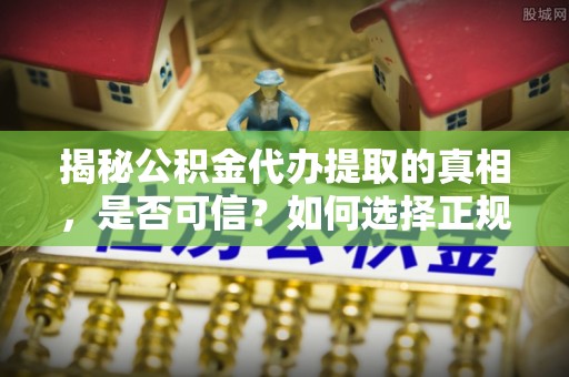 湟中揭秘公积金代办提取的真相，是否可信？如何选择正规服务？