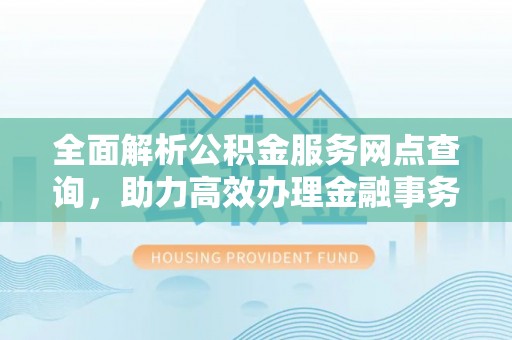 湟中全面解析公积金服务网点查询，助力高效办理金融事务
