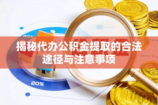 湟中揭秘代办公积金提取的合法途径与注意事项