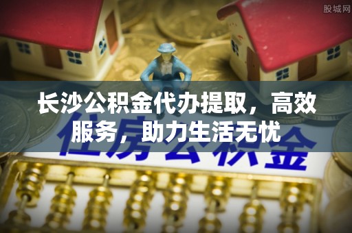 湟中长沙公积金代办提取，高效服务，助力生活无忧