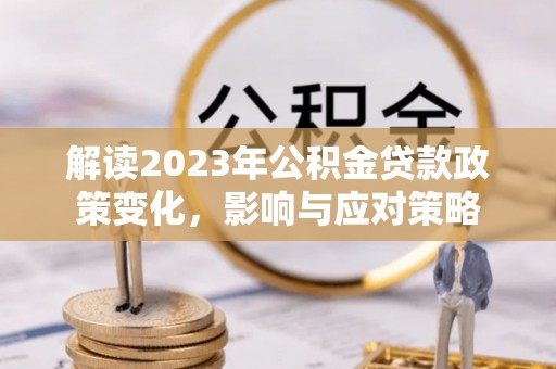湟中解读2023年公积金贷款政策变化，影响与应对策略