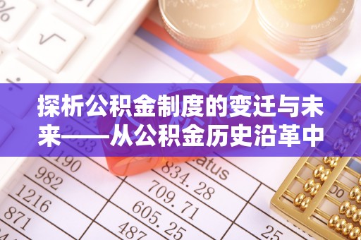 湟中探析公积金制度的变迁与未来——从公积金历史沿革中读懂社会福利发展
