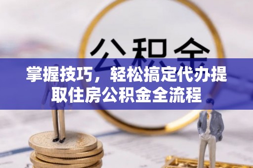 湟中掌握技巧，轻松搞定代办提取住房公积金全流程