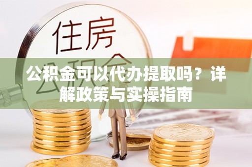 湟中公积金可以代办提取吗？详解政策与实操指南