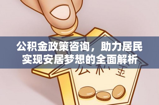 湟中公积金政策咨询，助力居民实现安居梦想的全面解析