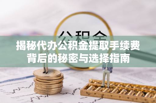 湟中揭秘代办公积金提取手续费背后的秘密与选择指南