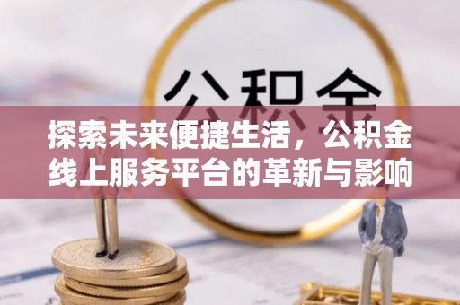 湟中探索未来便捷生活，公积金线上服务平台的革新与影响