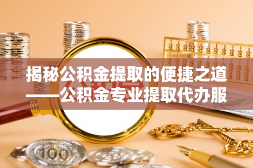 湟中揭秘公积金提取的便捷之道——公积金专业提取代办服务解析