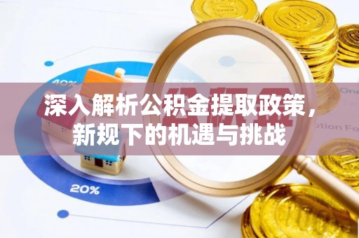 湟中深入解析公积金提取政策，新规下的机遇与挑战