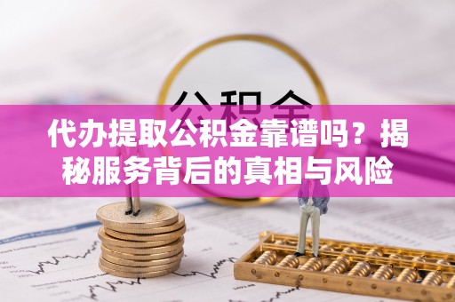湟中代办提取公积金靠谱吗？揭秘服务背后的真相与风险