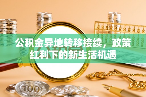 湟中公积金异地转移接续，政策红利下的新生活机遇