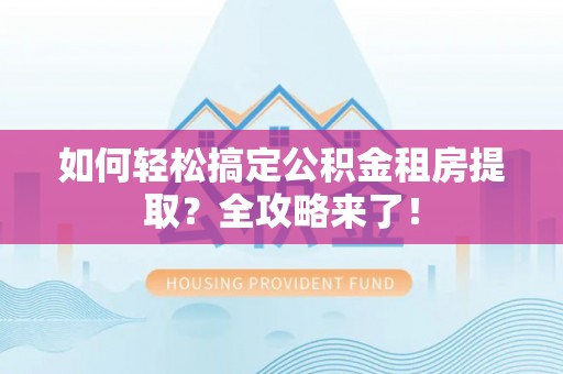 湟中如何轻松搞定公积金租房提取？全攻略来了！