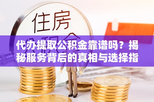 湟中代办提取公积金靠谱吗？揭秘服务背后的真相与选择指南