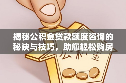 湟中揭秘公积金贷款额度咨询的秘诀与技巧，助您轻松购房！