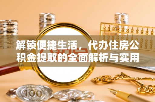 湟中解锁便捷生活，代办住房公积金提取的全面解析与实用指南