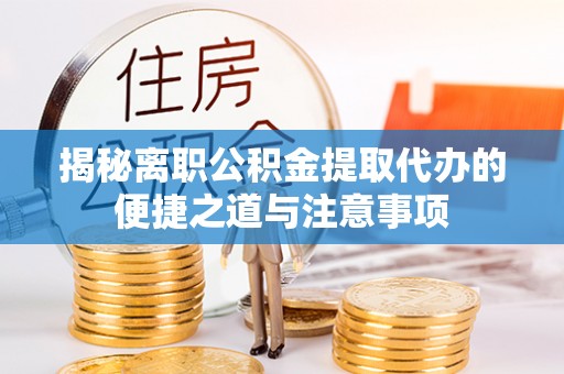 湟中揭秘离职公积金提取代办的便捷之道与注意事项