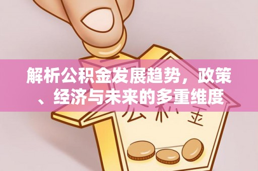 湟中解析公积金发展趋势，政策、经济与未来的多重维度
