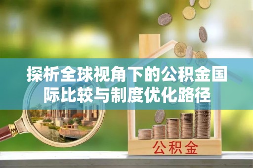 湟中探析全球视角下的公积金国际比较与制度优化路径