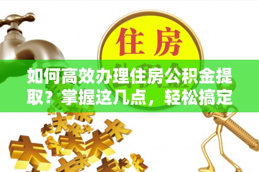 湟中如何高效办理住房公积金提取？掌握这几点，轻松搞定！