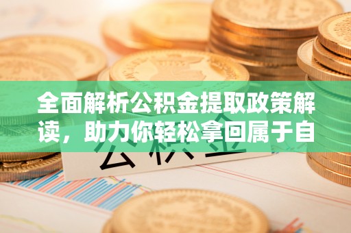湟中全面解析公积金提取政策解读，助力你轻松拿回属于自己的钱