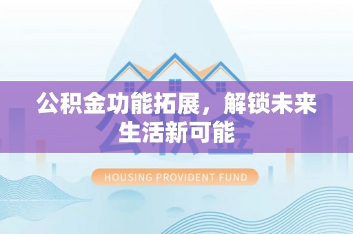 湟中公积金功能拓展，解锁未来生活新可能