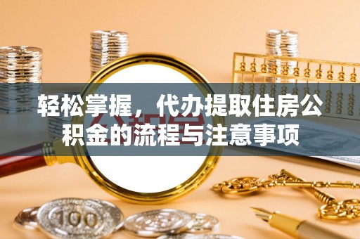 湟中轻松掌握，代办提取住房公积金的流程与注意事项