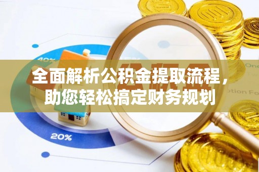 湟中全面解析公积金提取流程，助您轻松搞定财务规划