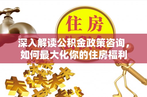 湟中深入解读公积金政策咨询，如何最大化你的住房福利